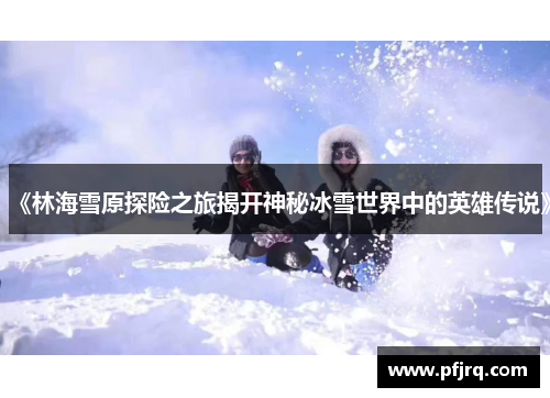 《林海雪原探险之旅揭开神秘冰雪世界中的英雄传说》