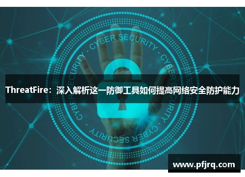 ThreatFire：深入解析这一防御工具如何提高网络安全防护能力